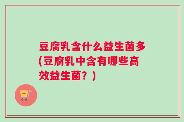 豆腐乳含什么益生菌多(豆腐乳中含有哪些高效益生菌？)