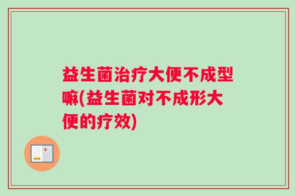 益生菌治疗大便不成型嘛(益生菌对不成形大便的疗效)