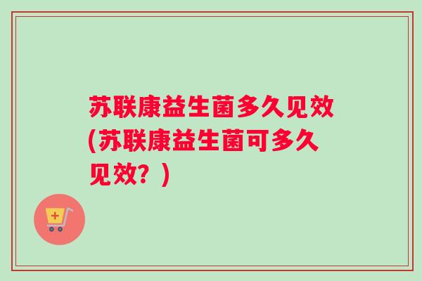 苏联康益生菌多久见效(苏联康益生菌可多久见效?) 苏联康益生菌多久见效(苏联康益生菌可多久见效?)