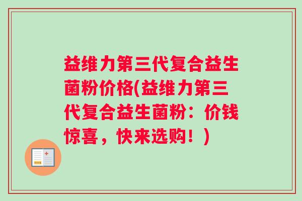 益维力第三代复合益生菌粉价格(益维力第三代复合益生菌粉:价钱惊喜,快来选购!) 益维力第三代复合益生菌粉价格(益维力第三代复合益生菌粉:价钱惊喜,快来选购!)