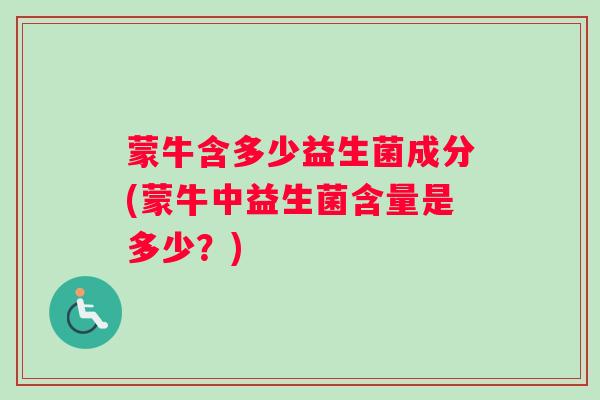 蒙牛含多少益生菌成分(蒙牛中益生菌含量是多少？)
