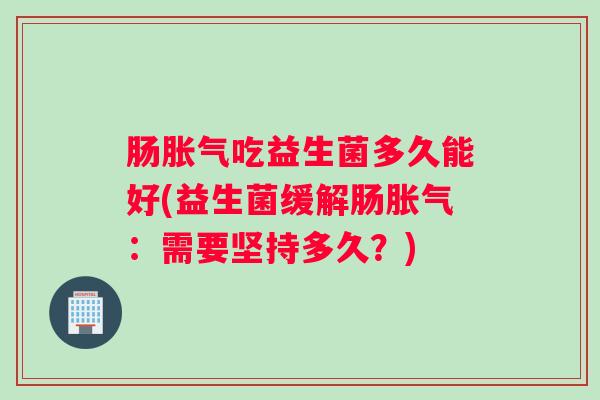 肠胀气吃益生菌多久能好(益生菌缓解肠胀气：需要坚持多久？)