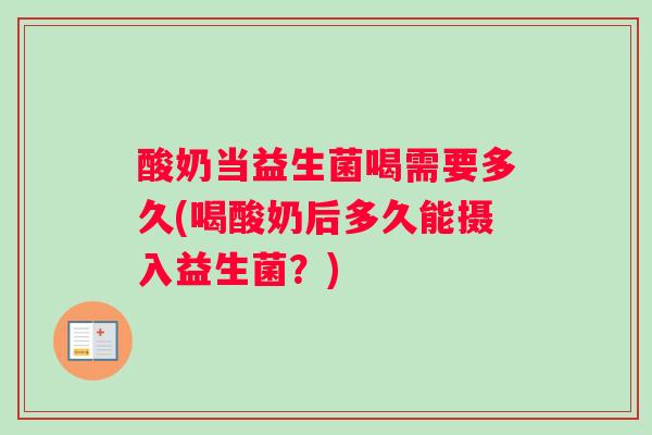 酸奶当益生菌喝需要多久(喝酸奶后多久能摄入益生菌?) 酸奶当益生菌喝需要多久(喝酸奶后多久能摄入益生菌?)