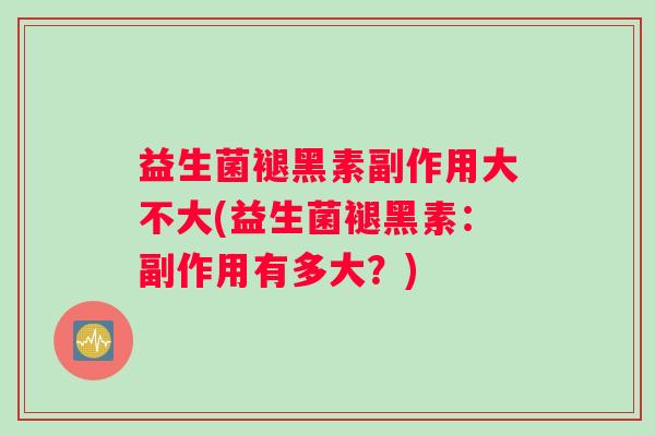 益生菌褪黑素副作用大不大(益生菌褪黑素：副作用有多大？)