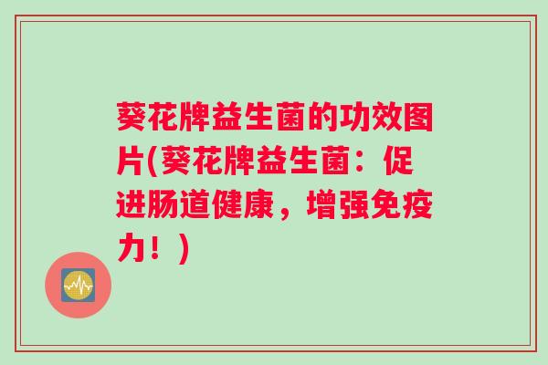 葵花牌益生菌的功效图片(葵花牌益生菌：促进肠道健康，增强免疫力！)