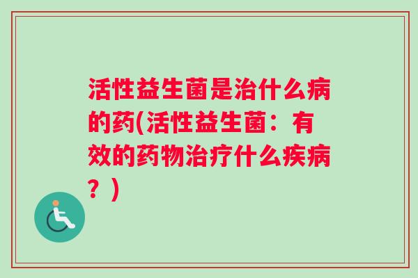 活性益生菌是什么的药(活性益生菌:有效的什么?) 活性益生菌是什么的药(活性益生菌:有效的什么?)
