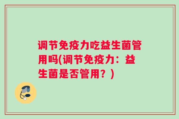 调节免疫力吃益生菌管用吗(调节免疫力：益生菌是否管用？)
