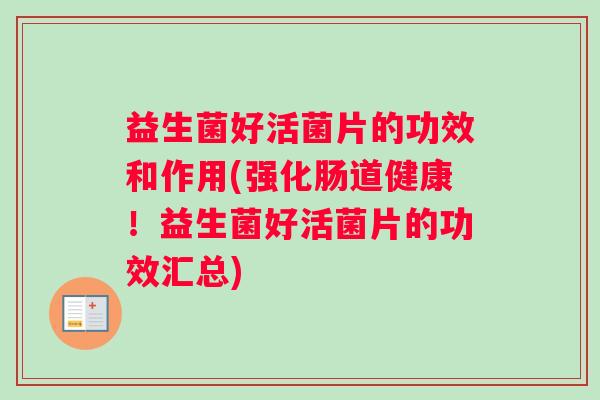 益生菌好活菌片的功效和作用(强化肠道健康！益生菌好活菌片的功效汇总)