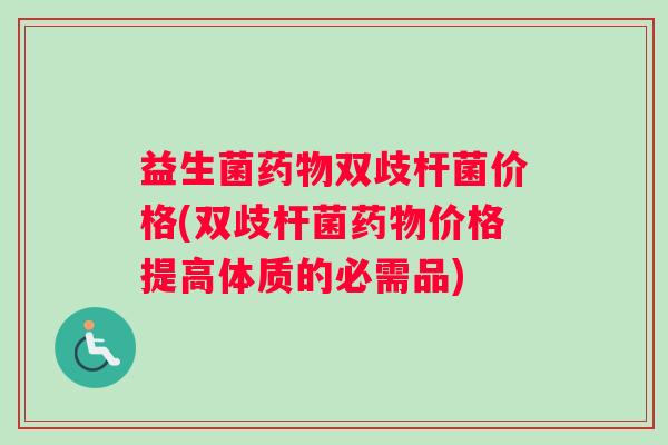 益生菌药物双歧杆菌价格(双歧杆菌药物价格提高体质的必需品)