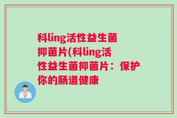 科ling活性益生菌抑菌片(科ling活性益生菌抑菌片:保护你的肠道健康 科ling活性益生菌抑菌片(科ling活性益生菌抑菌片:保护你的肠道健康