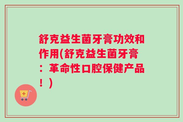 舒克益生菌牙膏功效和作用(舒克益生菌牙膏：革命性口腔保健产品！)