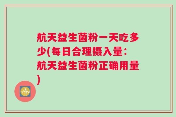 航天益生菌粉一天吃多少(每日合理摄入量：航天益生菌粉正确用量)