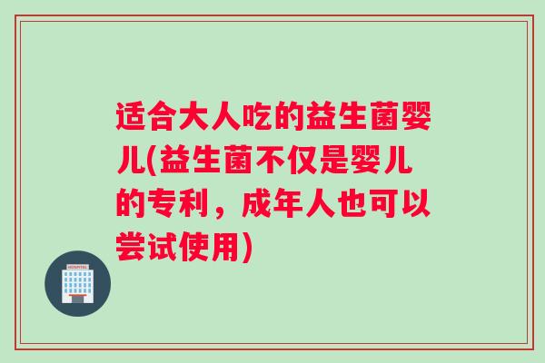 适合大人吃的益生菌婴儿(益生菌不仅是婴儿的专利，成年人也可以尝试使用)