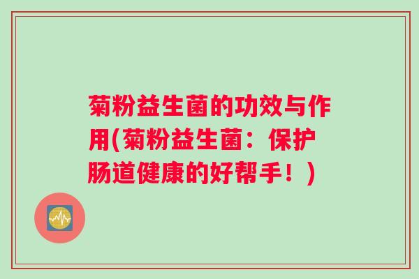 菊粉益生菌的功效与作用(菊粉益生菌：保护肠道健康的好帮手！)