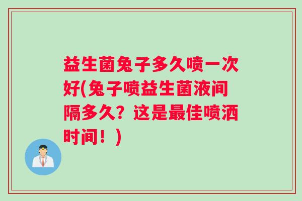 益生菌兔子多久喷一次好(兔子喷益生菌液间隔多久？这是最佳喷洒时间！)