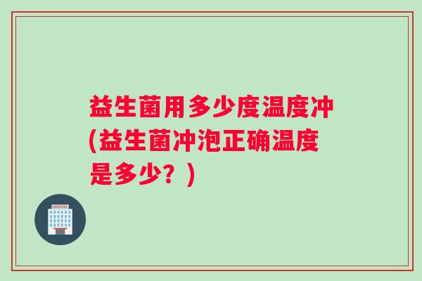 益生菌用多少度温度冲(益生菌冲泡正确温度是多少？)
