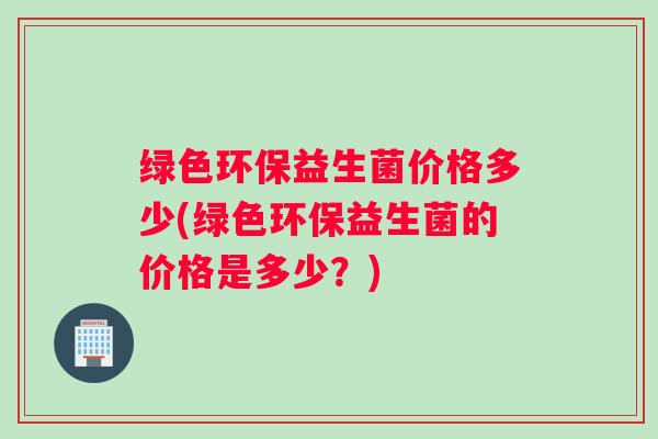 绿色环保益生菌价格多少(绿色环保益生菌的价格是多少？)