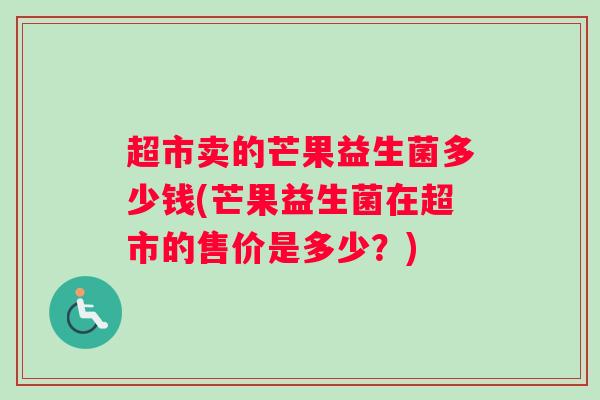 超市卖的芒果益生菌多少钱(芒果益生菌在超市的售价是多少？)