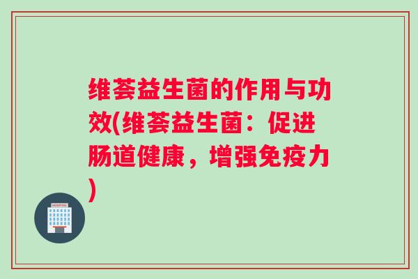 维荟益生菌的作用与功效(维荟益生菌：促进肠道健康，增强力)