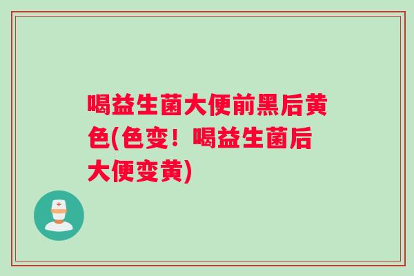 喝益生菌大便前黑后黄色(色变！喝益生菌后大便变黄)
