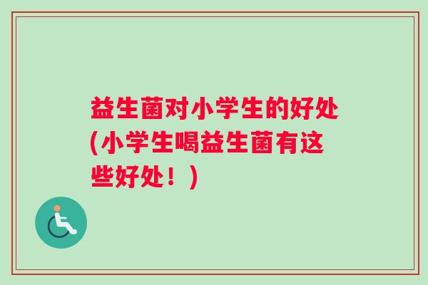 益生菌对小学生的好处(小学生喝益生菌有这些好处！)