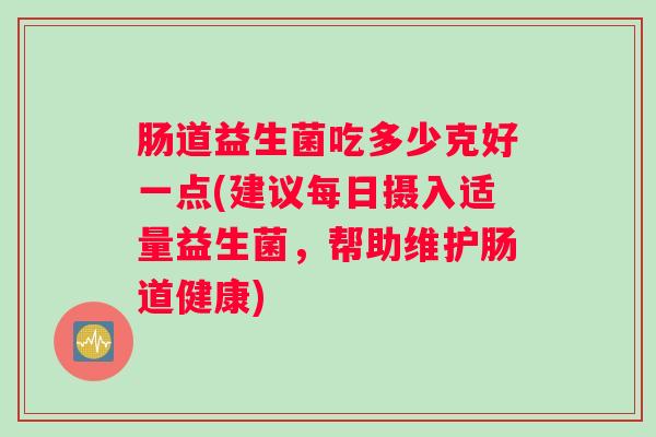 肠道益生菌吃多少克好一点(建议每日摄入适量益生菌，帮助维护肠道健康)