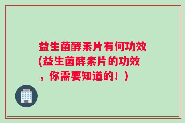 益生菌酵素片有何功效(益生菌酵素片的功效，你需要知道的！)