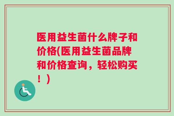 医用益生菌什么牌子和价格(医用益生菌品牌和价格查询，轻松购买！)