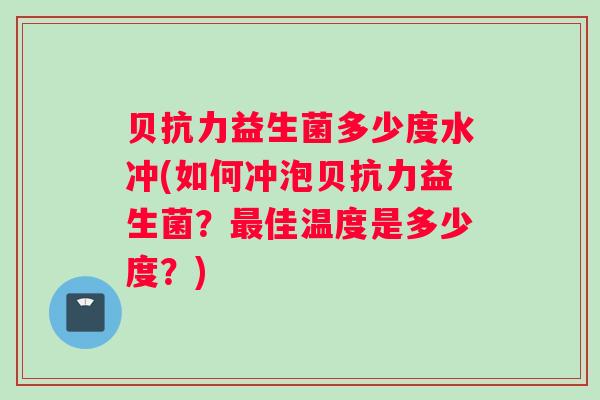 贝抗力益生菌多少度水冲(如何冲泡贝抗力益生菌？最佳温度是多少度？)