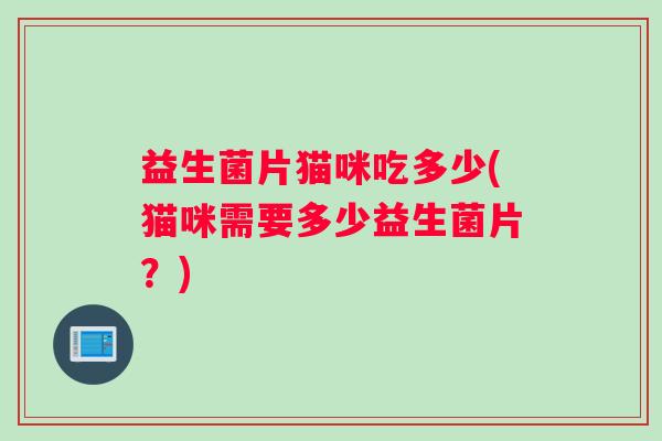 益生菌片猫咪吃多少(猫咪需要多少益生菌片？)