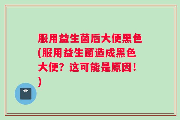 服用益生菌后大便黑色(服用益生菌造成黑色大便？这可能是原因！)
