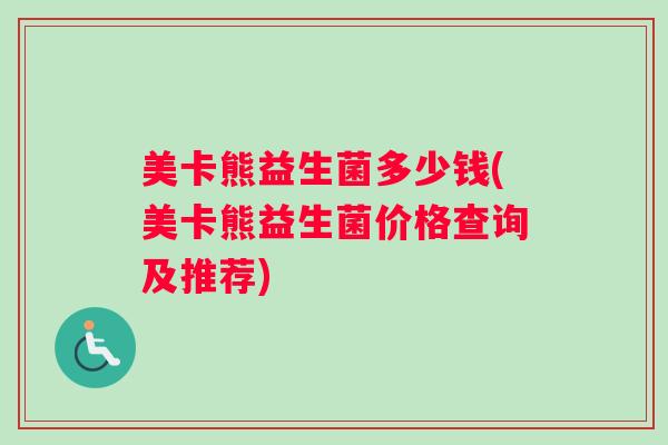 美卡熊益生菌多少钱(美卡熊益生菌价格查询及推荐)