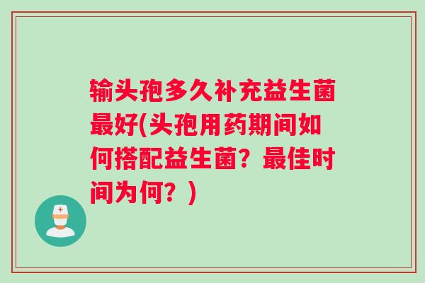 输头孢多久补充益生菌好(头孢用药期间如何搭配益生菌？佳时间为何？)
