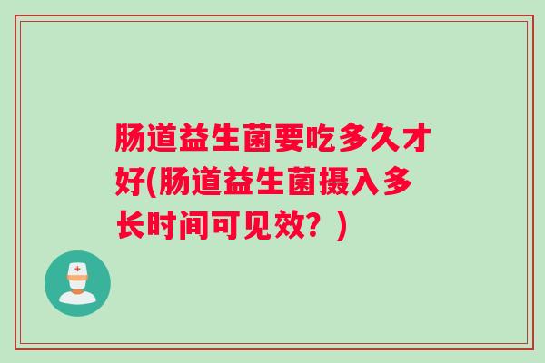 肠道益生菌要吃多久才好(肠道益生菌摄入多长时间可见效?) 肠道益生菌要吃多久才好(肠道益生菌摄入多长时间可见效?)