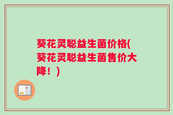 葵花灵聪益生菌价格(葵花灵聪益生菌售价大降！)