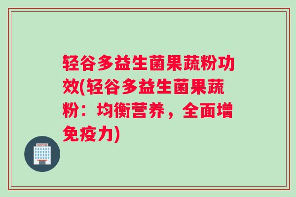 轻谷多益生菌果蔬粉功效(轻谷多益生菌果蔬粉：均衡营养，全面增力)