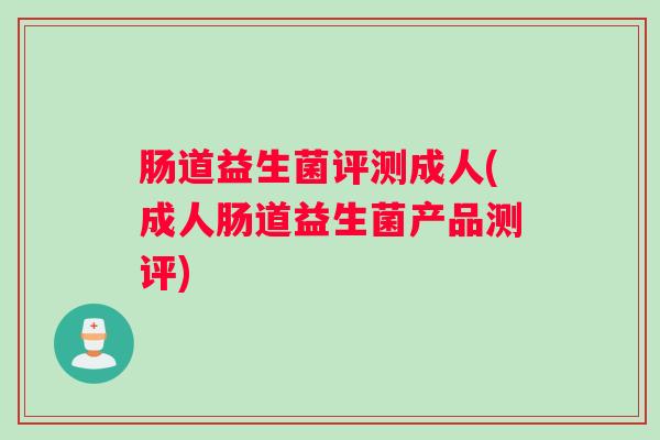 肠道益生菌评测成人(成人肠道益生菌产品测评)