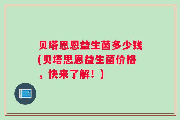 贝塔思恩益生菌多少钱(贝塔思恩益生菌价格，快来了解！)