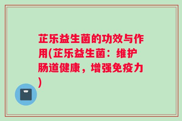 芷乐益生菌的功效与作用(芷乐益生菌：维护肠道健康，增强力)