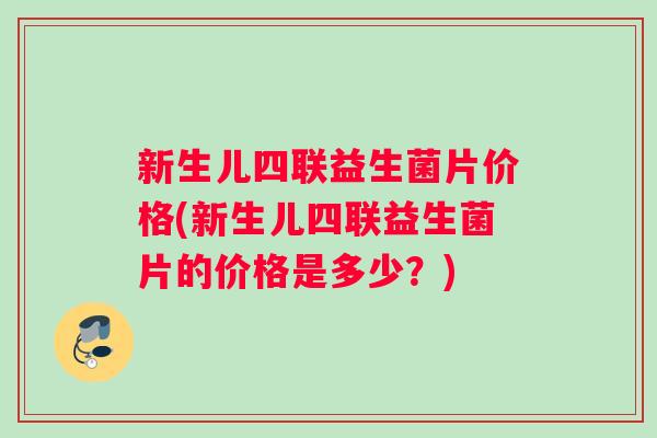 新生儿四联益生菌片价格(新生儿四联益生菌片的价格是多少？)