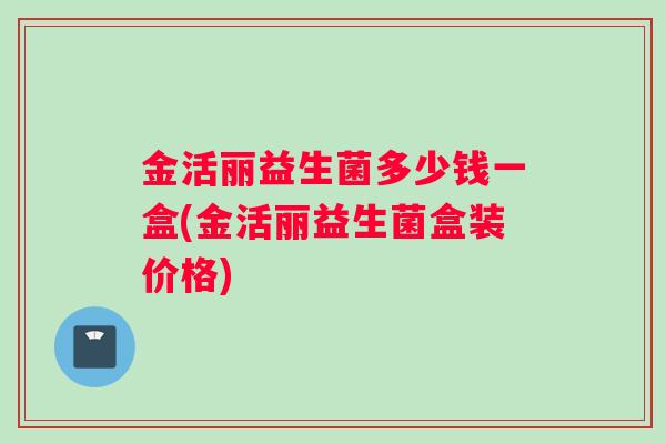 金活丽益生菌多少钱一盒(金活丽益生菌盒装价格) 金活丽益生菌多少钱一盒(金活丽益生菌盒装价格)
