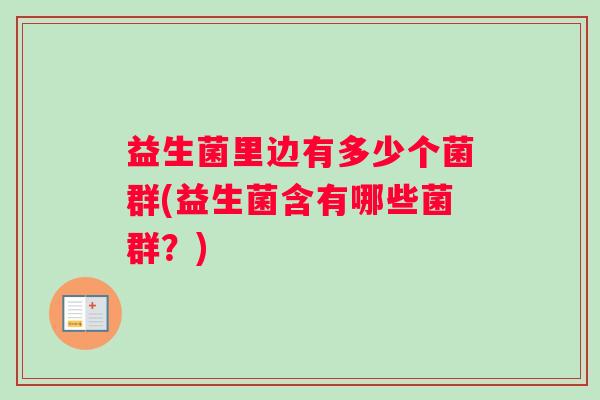 益生菌里边有多少个菌群(益生菌含有哪些菌群？)
