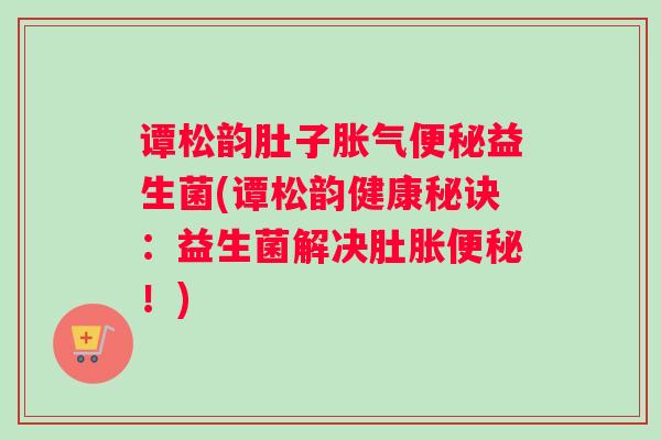 谭松韵肚子胀气便秘益生菌(谭松韵健康秘诀：益生菌解决肚胀便秘！)