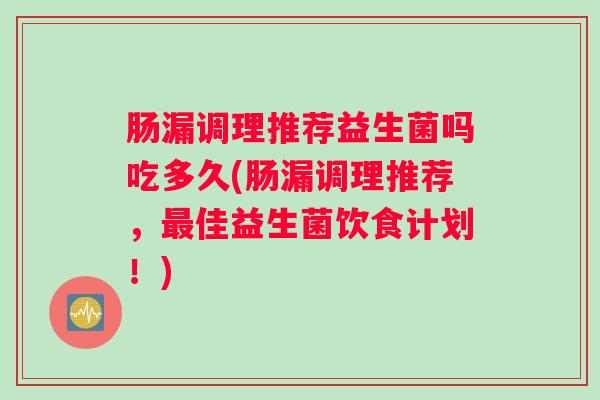 肠漏调理推荐益生菌吗吃多久(肠漏调理推荐，最佳益生菌饮食计划！)