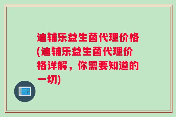 迪辅乐益生菌代理价格(迪辅乐益生菌代理价格详解，你需要知道的一切)