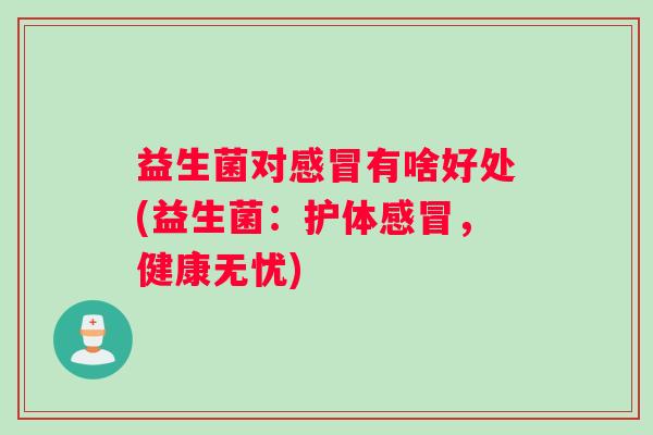 益生菌对感冒有啥好处(益生菌：护体感冒，健康无忧)
