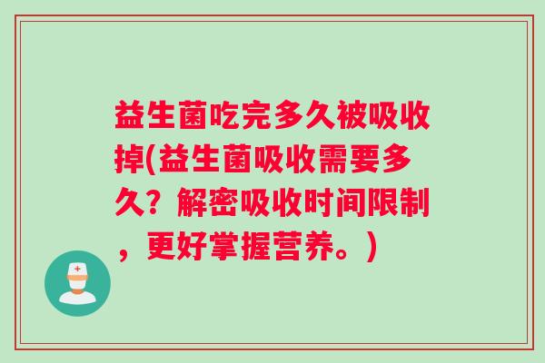益生菌吃完多久被吸收掉(益生菌吸收需要多久？解密吸收时间限制，更好掌握营养。)