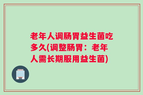 老年人调肠胃益生菌吃多久(调整肠胃：老年人需长期服用益生菌)