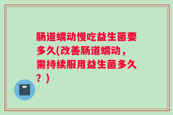 肠道蠕动慢吃益生菌要多久(改善肠道蠕动，需持续服用益生菌多久？)