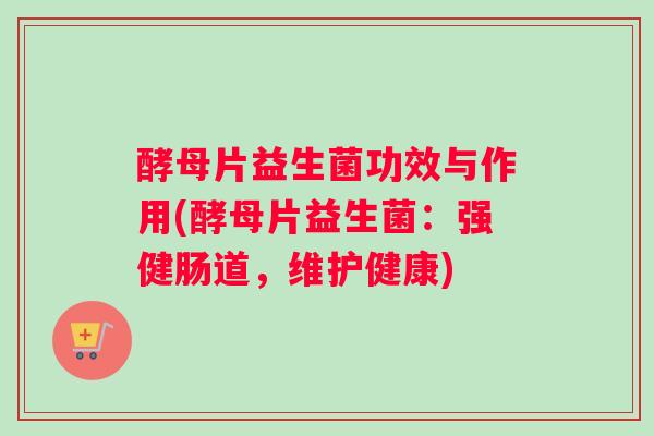 酵母片益生菌功效与作用(酵母片益生菌：强健肠道，维护健康)